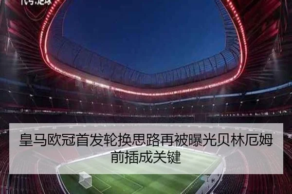 皇马欧冠首发轮换思路再被曝光贝林厄姆前插成关键 | ob.com